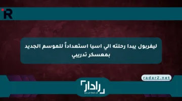 ليفربول يبدأ رحلته إلى آسيا استعداداً للموسم الجديد بمعسكر تدريبي